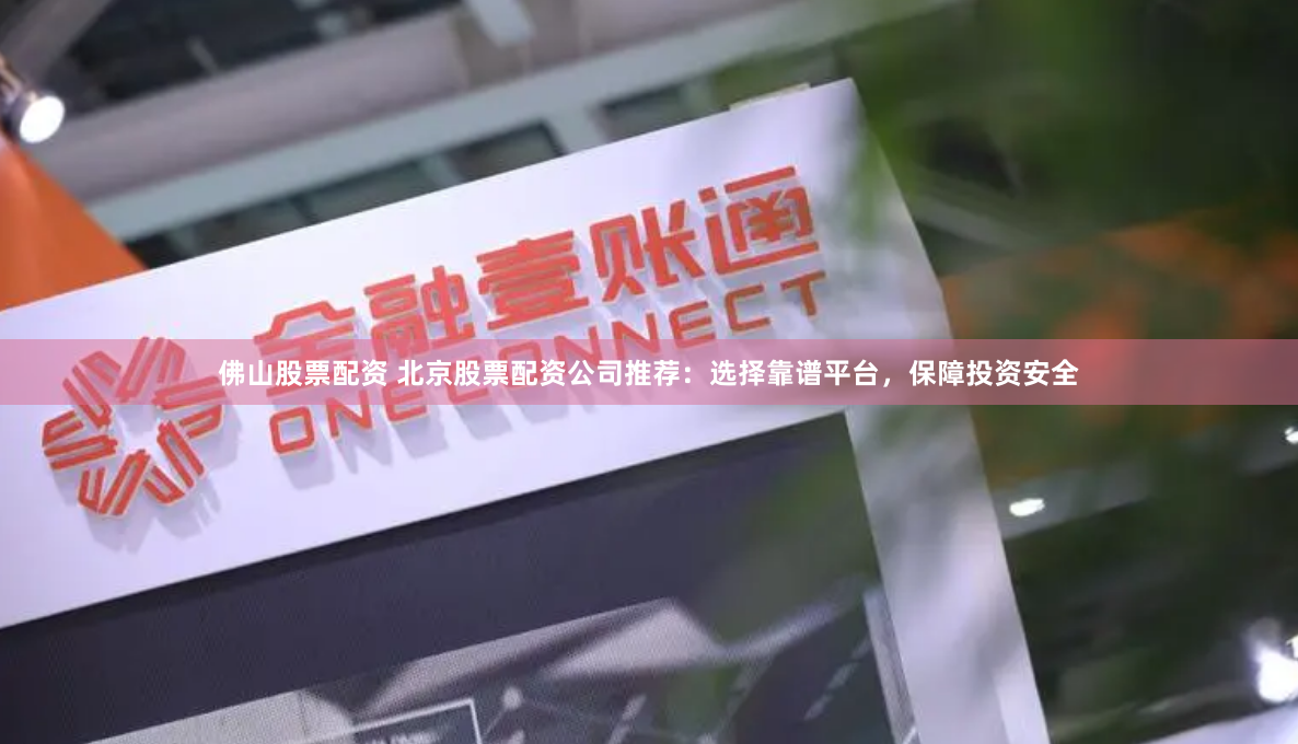 佛山股票配资 北京股票配资公司推荐：选择靠谱平台，保障投资安全