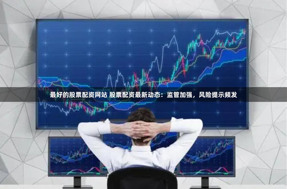 最好的股票配资网站 股票配资最新动态：监管加强，风险提示频发