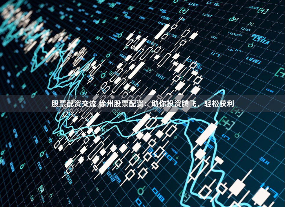 股票配资交流 徐州股票配资：助你投资腾飞，轻松获利