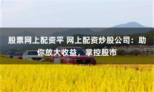 股票网上配资平 网上配资炒股公司：助你放大收益，掌控股市