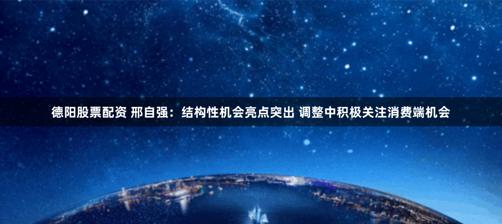 德阳股票配资 邢自强：结构性机会亮点突出 调整中积极关注消费端机会