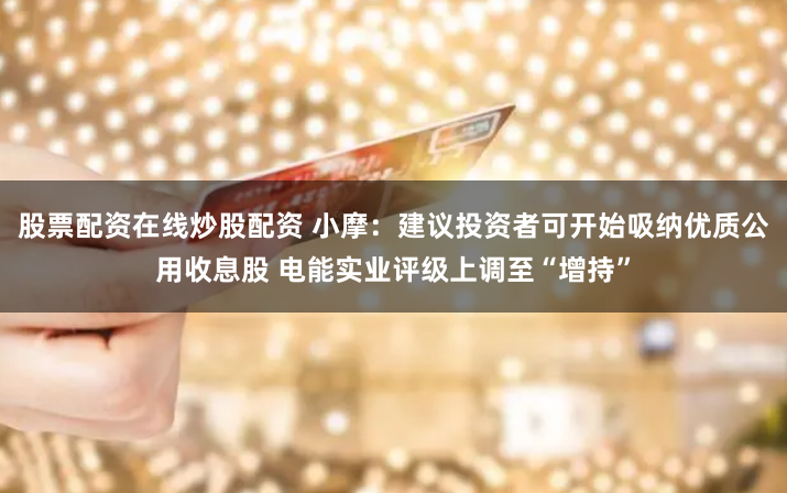 股票配资在线炒股配资 小摩：建议投资者可开始吸纳优质公用收息股 电能实业评级上调至“增持”