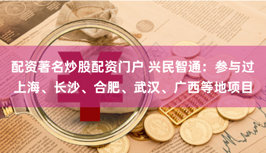 配资著名炒股配资门户 兴民智通：参与过上海、长沙、合肥、武汉、广西等地项目