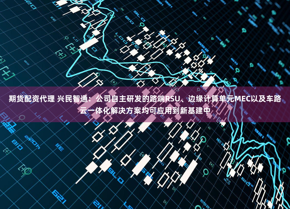 期货配资代理 兴民智通：公司自主研发的路端RSU、边缘计算单元MEC以及车路云一体化解决方案均可应用到新基建中