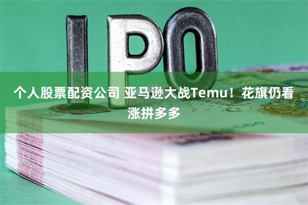 个人股票配资公司 亚马逊大战Temu！花旗仍看涨拼多多