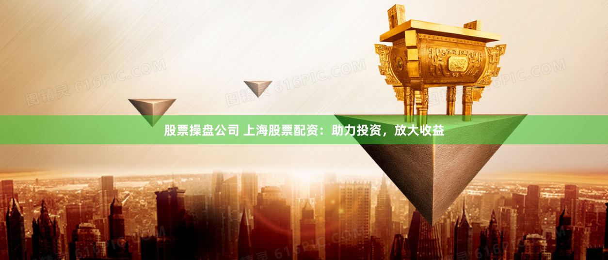 股票操盘公司 上海股票配资：助力投资，放大收益