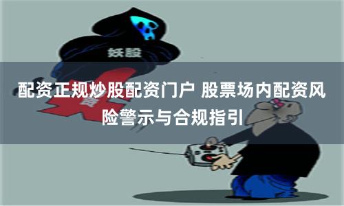 配资正规炒股配资门户 股票场内配资风险警示与合规指引