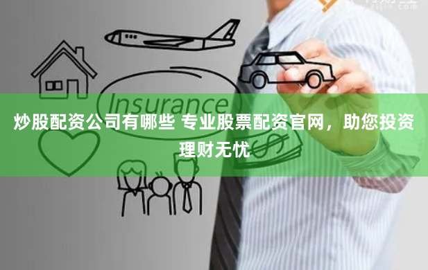 炒股配资公司有哪些 专业股票配资官网，助您投资理财无忧