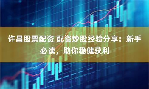 许昌股票配资 配资炒股经验分享：新手必读，助你稳健获利