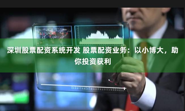 深圳股票配资系统开发 股票配资业务：以小博大，助你投资获利