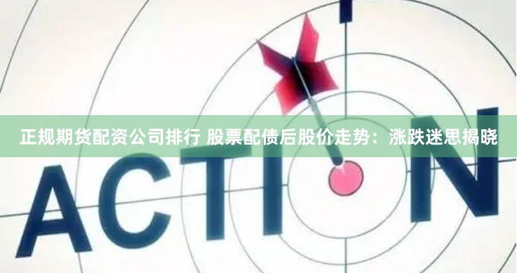 正规期货配资公司排行 股票配债后股价走势：涨跌迷思揭晓