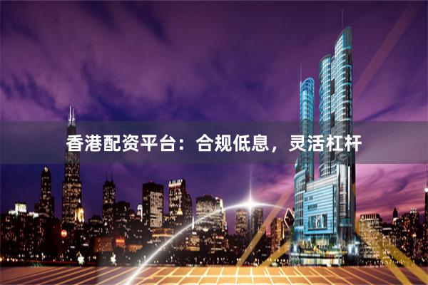 香港配资平台：合规低息，灵活杠杆
