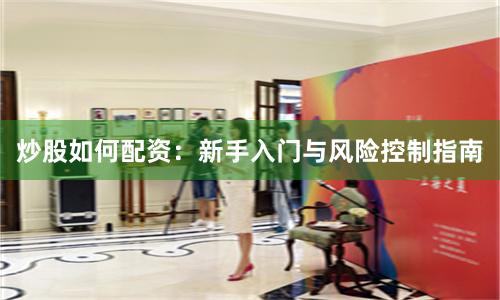 炒股如何配资：新手入门与风险控制指南