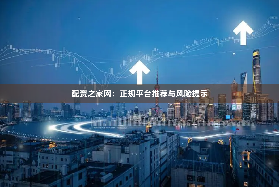 配资之家网：正规平台推荐与风险提示
