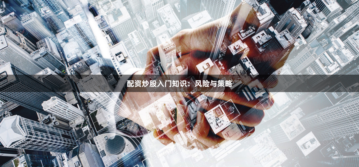 配资炒股入门知识：风险与策略