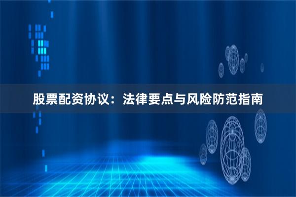 股票配资协议：法律要点与风险防范指南