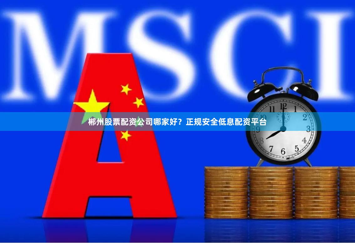郴州股票配资公司哪家好？正规安全低息配资平台
