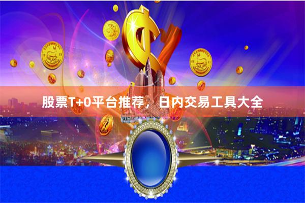 股票T+0平台推荐，日内交易工具大全