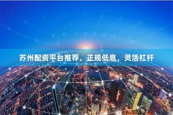 苏州配资平台推荐，正规低息，灵活杠杆