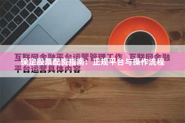 保定股票配资指南：正规平台与操作流程
