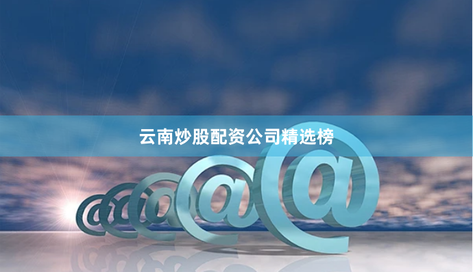 云南炒股配资公司精选榜