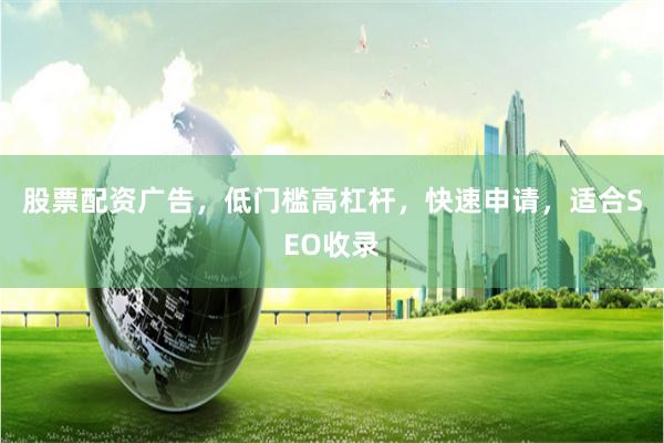股票配资广告，低门槛高杠杆，快速申请，适合SEO收录