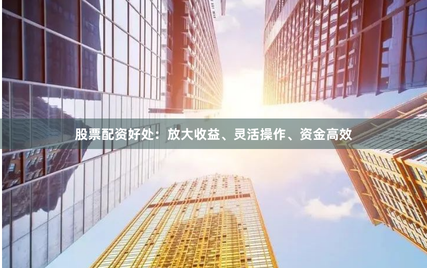 股票配资好处：放大收益、灵活操作、资金高效